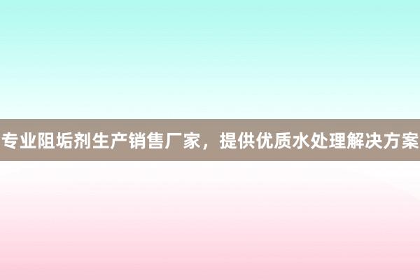 专业阻垢剂生产销售厂家，提供优质水处理解决方案